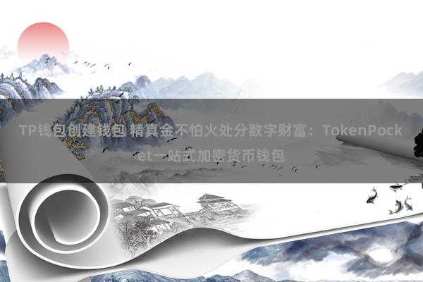TP钱包创建钱包 精真金不怕火处分数字财富：TokenPocket一站式加密货币钱包