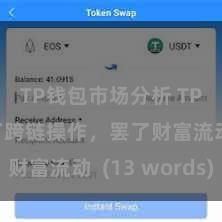 TP钱包市场分析 TP钱包罢了跨链操作，罢了财富流动  (13 words)